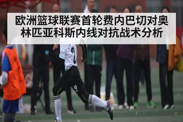 欧洲篮球联赛首轮费内巴切对奥林匹亚科斯内线对抗战术分析（bet365）