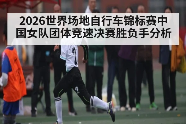2026世界场地自行车锦标赛中国女队团体竞速决赛胜负手分析（bet365）