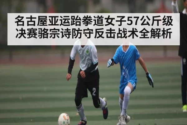 名古屋亚运跆拳道女子57公斤级决赛骆宗诗防守反击战术全解析（bet365）